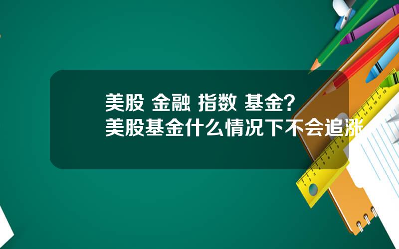 美股 金融 指数 基金？美股基金什么情况下不会追涨